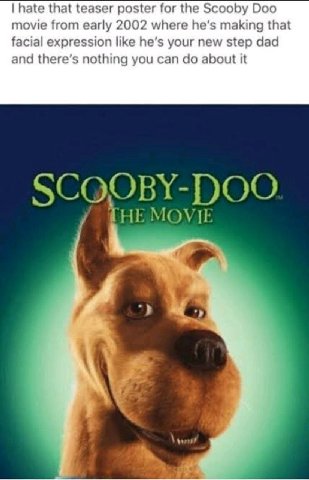 hate that teaser poster for the Scooby Doo movie from early 2002 where he’s making that facial expression like he’s your new step dad and there’s nothing you can about it ГНЕ MOVIE а у
