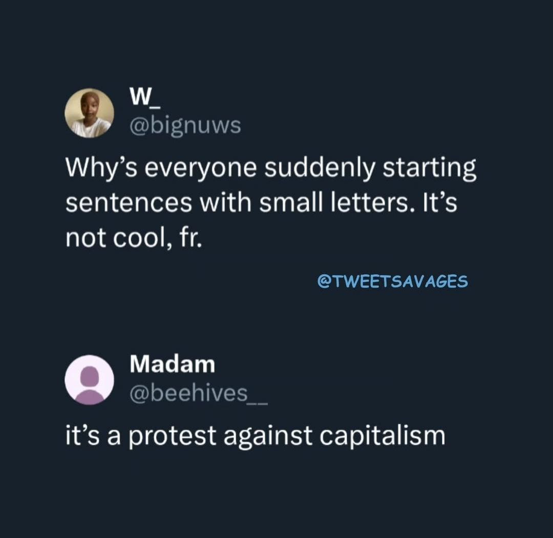 @bignuws Why’s everyone suddenly starting sentences with small letters. It’s not cool, @TWEETSAVAGES Madam @beehives it’s a protest against capitalism