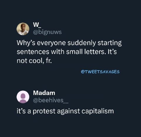 @bignuws Why’s everyone suddenly starting sentences with small letters. It’s not cool, @TWEETSAVAGES Madam @beehives it’s a protest against capitalism
