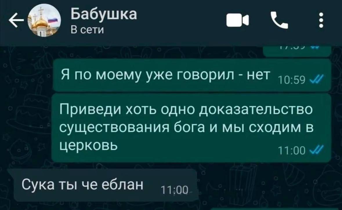 Бабушка В сети Я по моему уже говорил нет Приведи хоть одно доказательство существования бога и мы сходим в церковь Сука ты че еблан