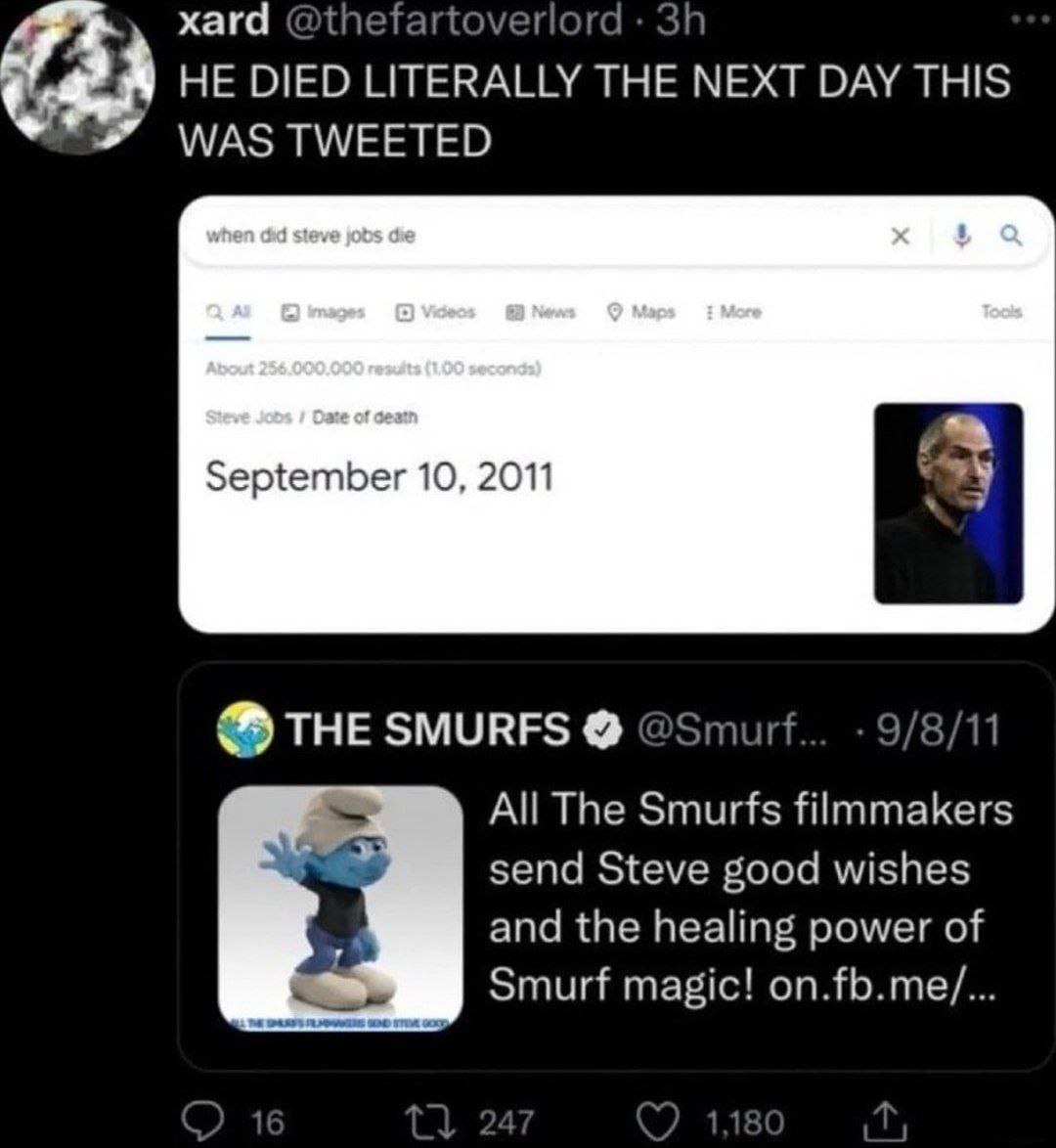 хага @thefartoverlord HE DIED LITERALLY THE NEXT DAY THIS WAS TWEETED September 10, 2011 2 THE SMURFS 9/8/11 All The Smurfs filmmakers send Steve good wishes and the healing power of Smurf magic! on.f