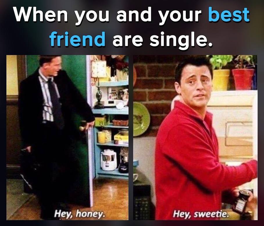 When you and your are single. Hey, honey. Hey, sweetie.