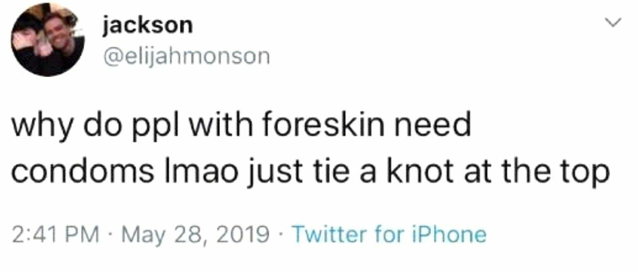 jackson @elijanmonson why ppl with foreskin need condoms |тао just tie a knot at the top 2:41 Мау 28, 2019 Twitter for iPhone