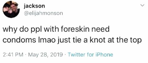 jackson @elijanmonson why ppl with foreskin need condoms |тао just tie a knot at the top 2:41 Мау 28, 2019 Twitter for iPhone