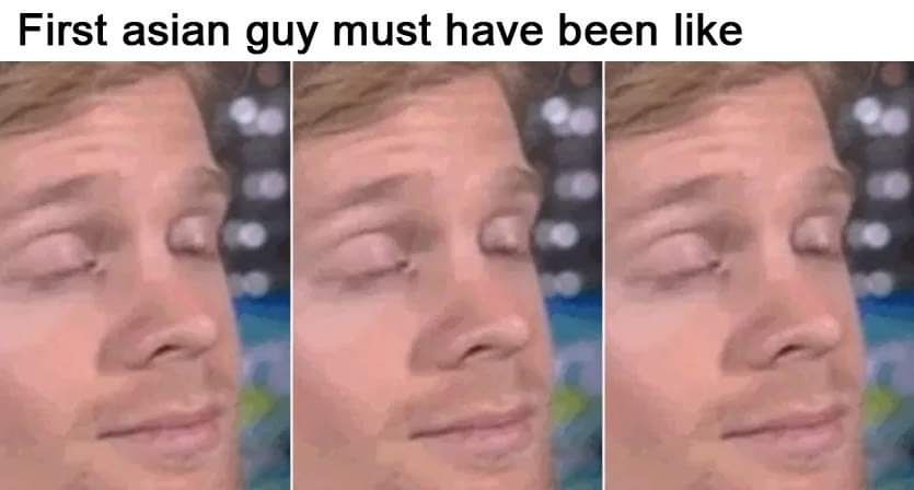 First asian guy must have been like