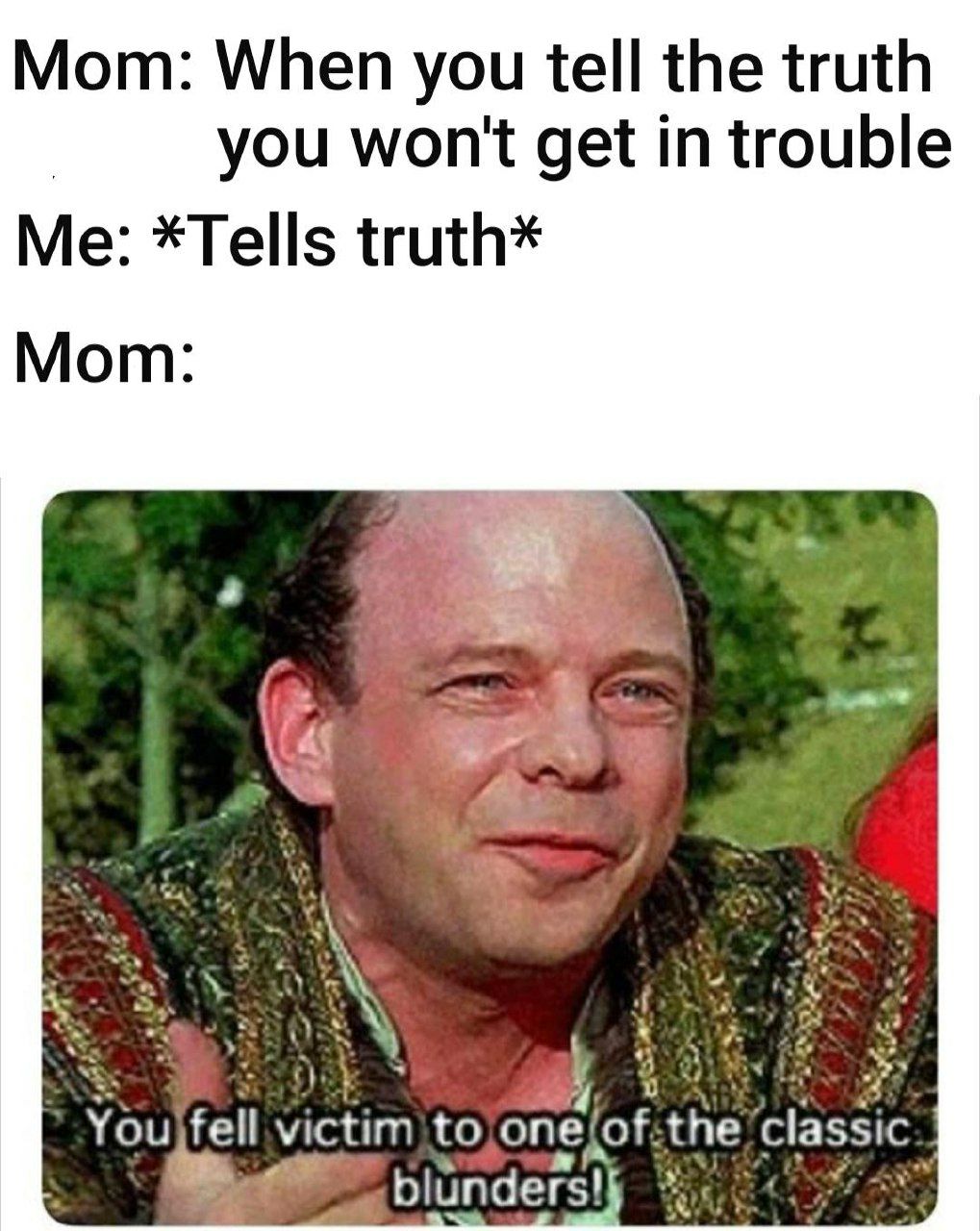 Mom: When you tell the truth you won't get in trouble Me: *Tells truth* Mom You fell victim to one, (of, the classic blunders)