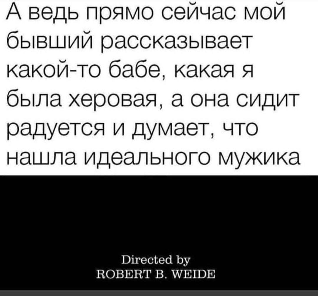 А ведь прямо сейчас мой бывший рассказывает какой-то бабе, какая я была херовая, а она сидит радуется и думает, что нашла идеального мужика ROBERT В.