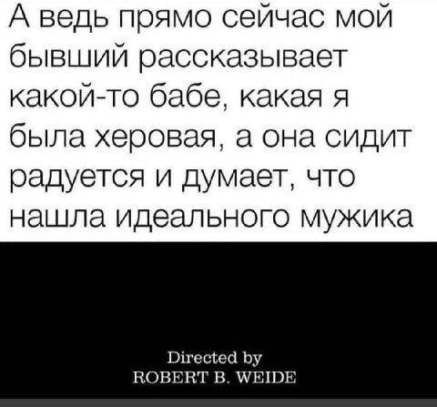 А ведь прямо сейчас мой бывший рассказывает какой-то бабе, какая я была херовая, а она сидит радуется и думает, что нашла идеального мужика ROBERT В.