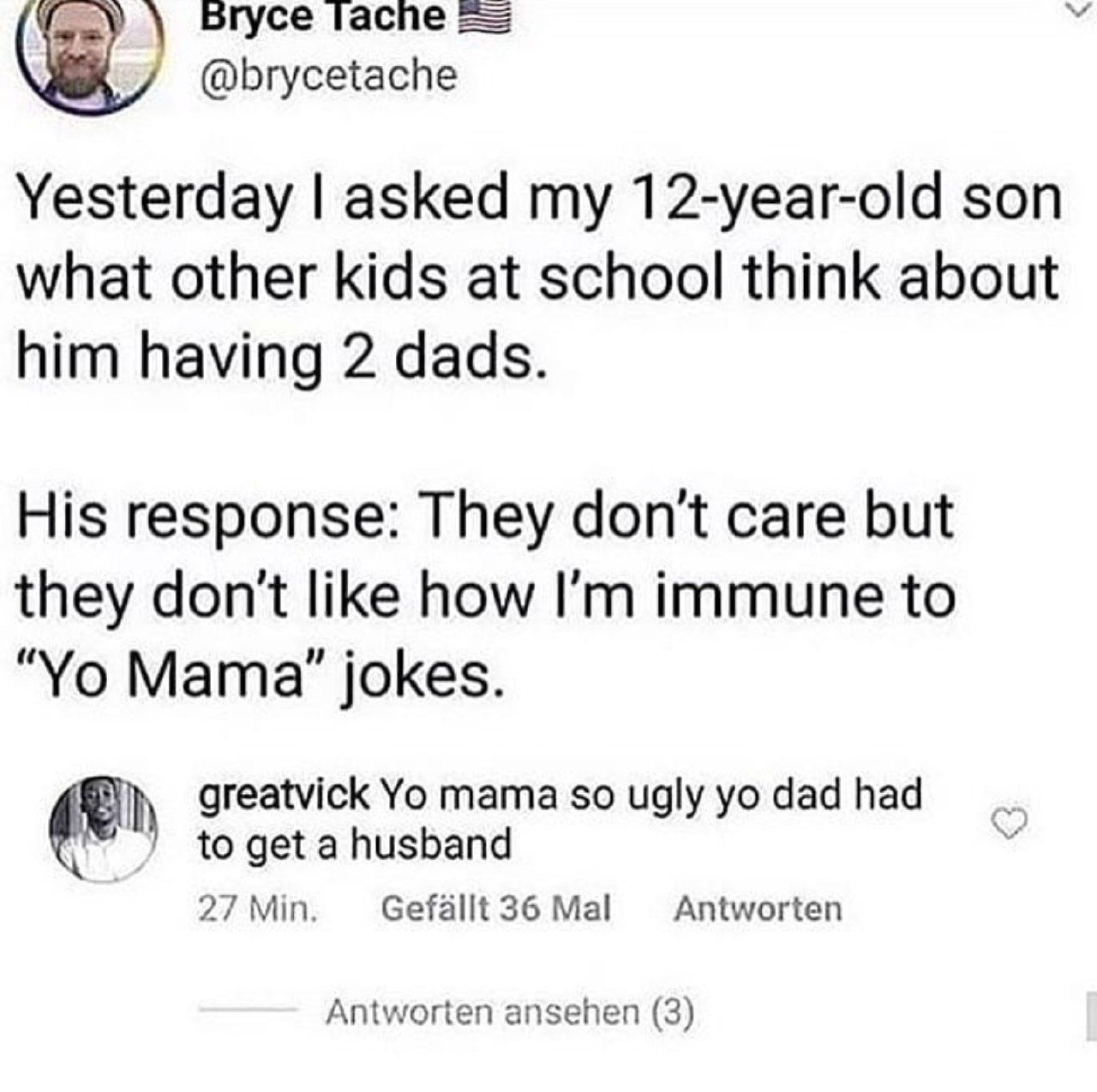 Bryce Гаспе @brycetache Yesterday asked my 12-year-old son what other kids at school think about him having 2 dads. His response: They don't care but they don't like how immune to Mama?” jokes. greatv