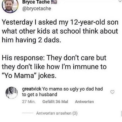 Bryce Гаспе @brycetache Yesterday asked my 12-year-old son what other kids at school think about him having 2 dads. His response: They don't care but they don't like how immune to Mama?” jokes. greatv