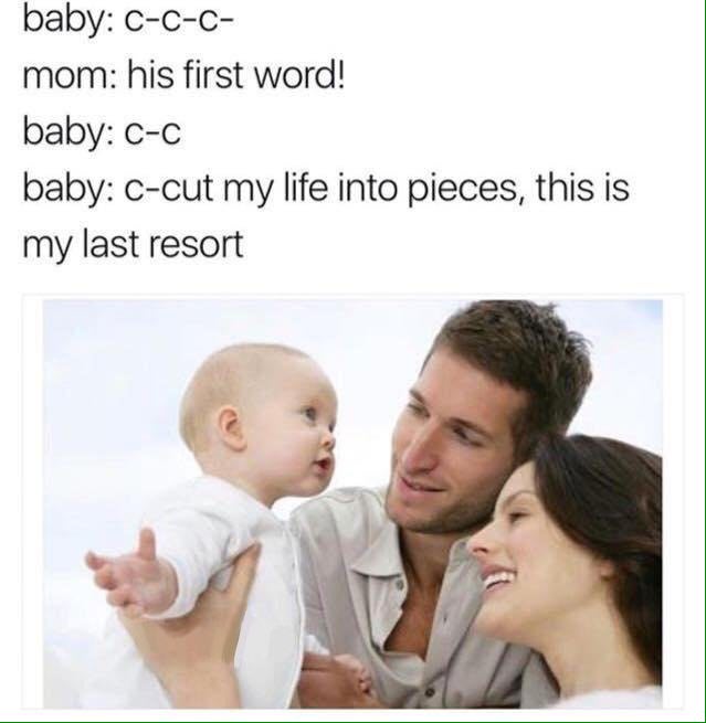 baby: с-с-с- mom: his first word! baby: baby: c-cut my life into pieces, this is my last resort A.