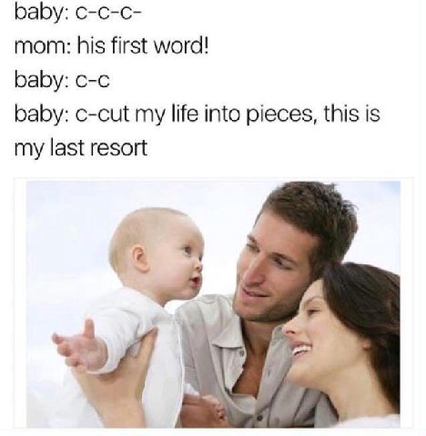 baby: с-с-с- mom: his first word! baby: baby: c-cut my life into pieces, this is my last resort A.