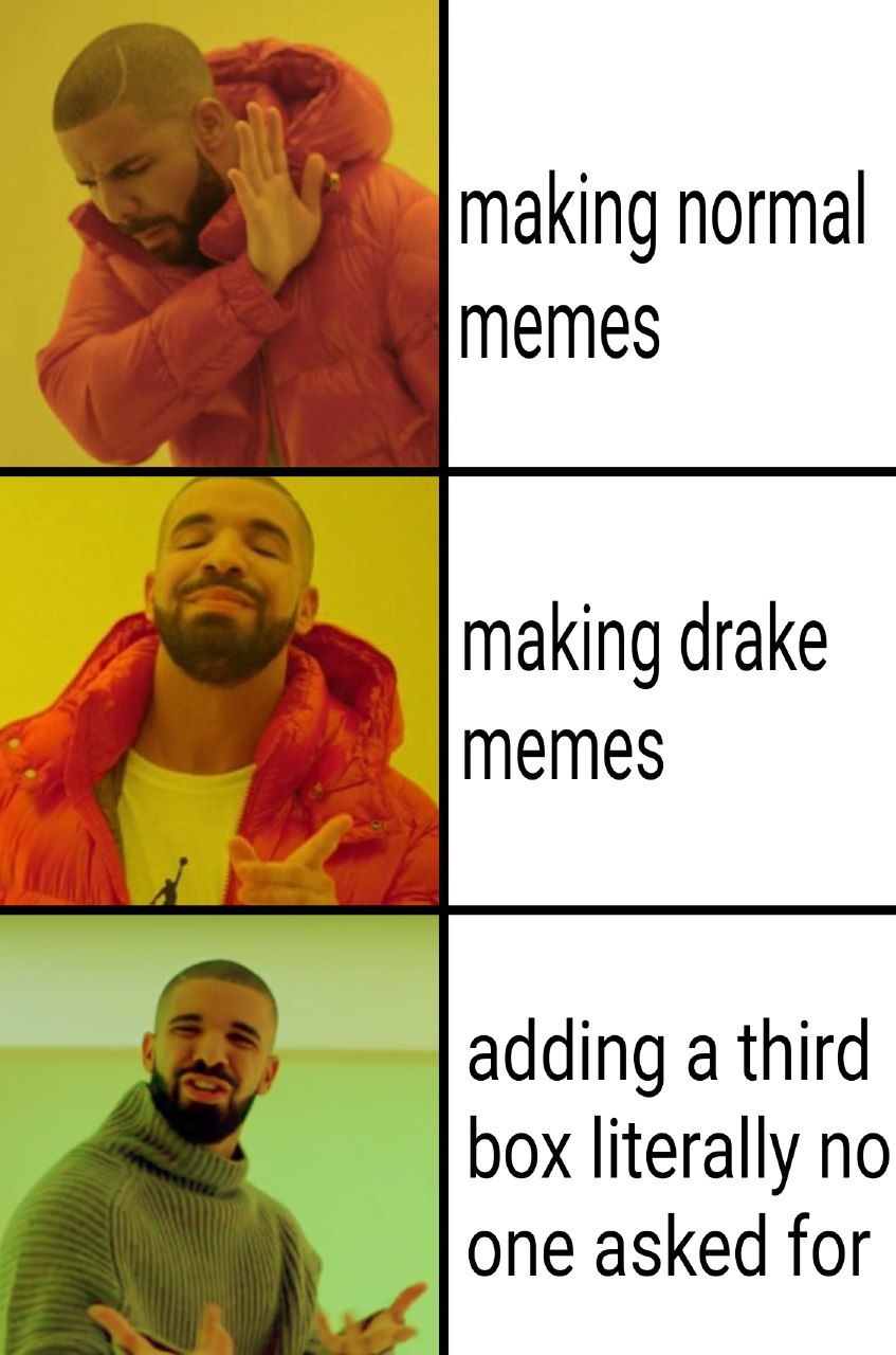 making normal memes making drake memes adding a third box literally no one asked for