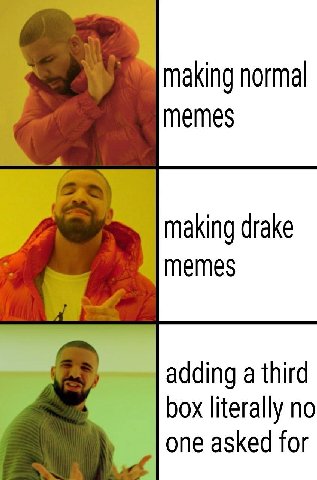 making normal memes making drake memes adding a third box literally no one asked for