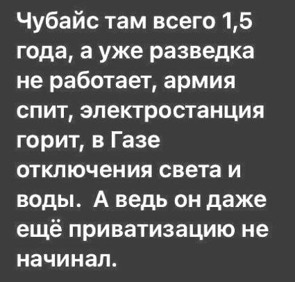 Чубайс там всего 1,5 года, ауже разведка не работает, армия спит, электростанция горит, в Газе отключения света и воды. А ведь он даже ещё приватизацию не начинал.