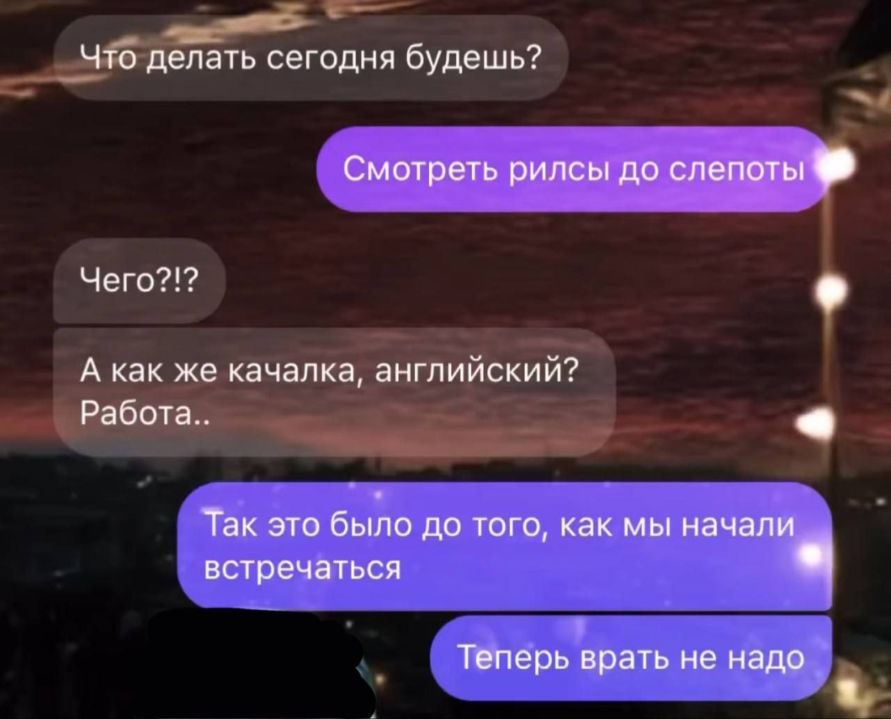 Что делать сегодня будешь? Смотреть рилсы до слепоты Чего?!? А как же качалка, английский? Работа.. Так это было до того, как мы начали встречаться я Теперь врать не надо a