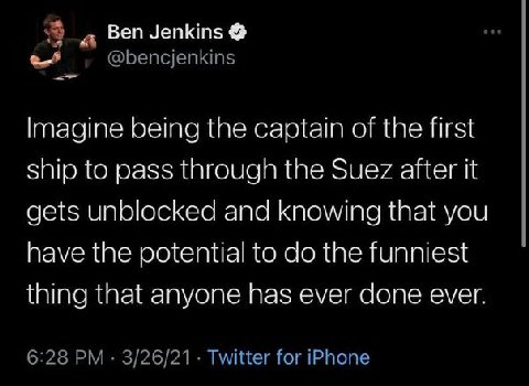 Ben Jenkins Imagine being the captain of the first ship to pass through the Suez after it gets unblocked and knowing tnat you have the potential to the funniest thing that anyone паз ever done ever.