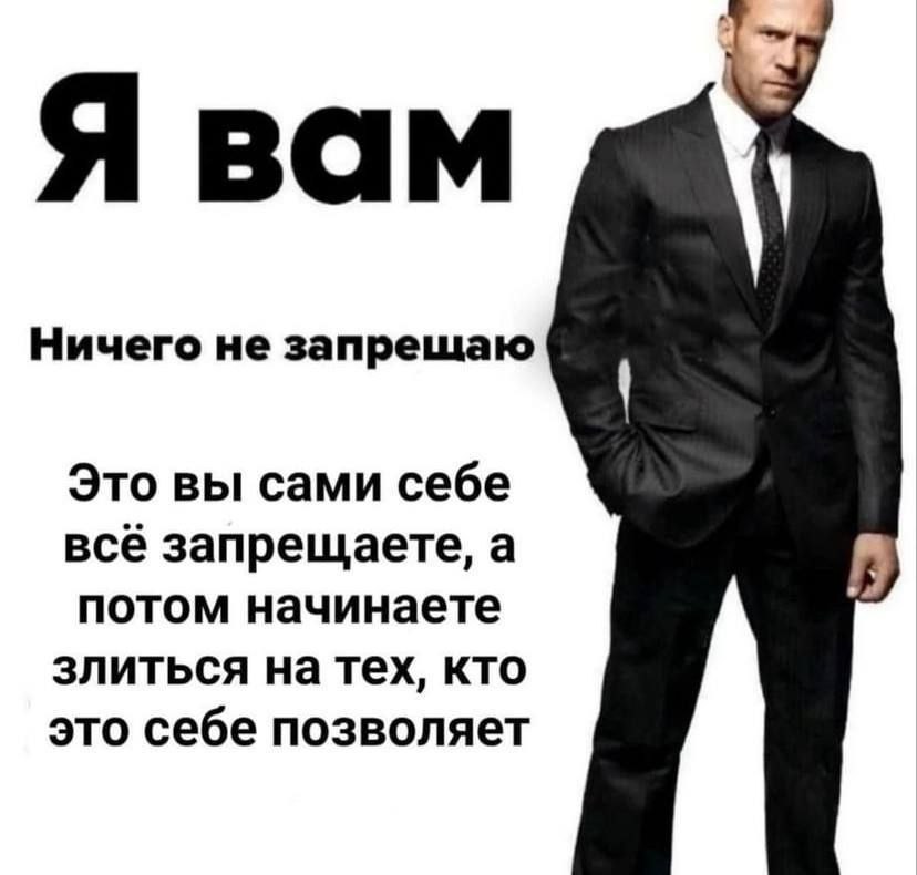 Я вам Ничего не запрещаю Это вы сами себе всё запрещаете, а потом начинаете злиться на тех, кто это себе позволяет