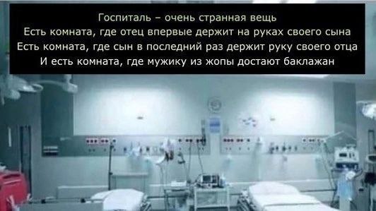 Госпиталь очень странная вещь Есть комната, где отец впервые держит на руках своего сына Есть комната, где сын в последний раз держит руку своего отца И есть комната, где мужику из жопы достают баклаж