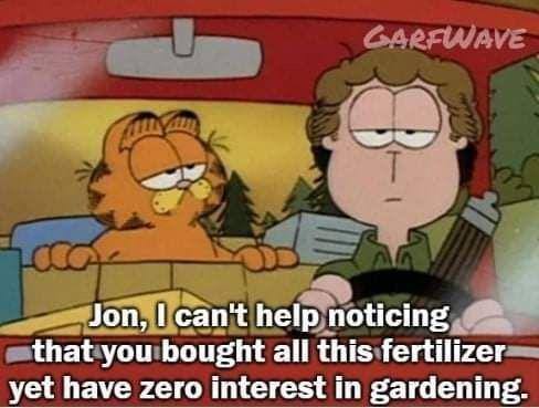 Jon, can't help noticing that you bought all this fertilizer yet have zero interest in gardening.