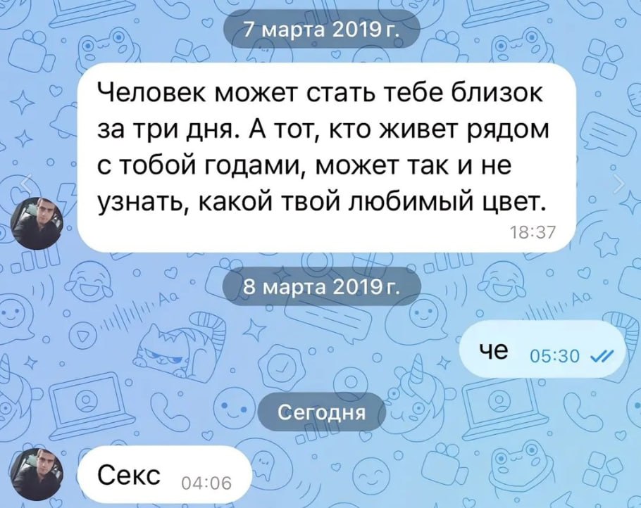 7 mapta С) Человек может стать тебе близок за три дня. А тот, кто живет рядом стобой годами, может так и не о узнать, какой твой любимый цвет. 18:37 ‚50 о о 5) 8 марта 05:30 Сегодня 7 о о о a Секс aoe
