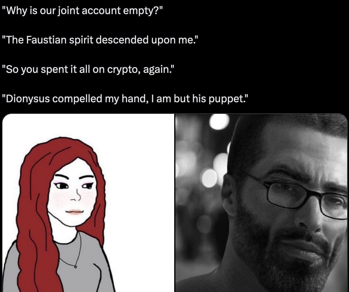 "Why is our joint account empty?" "The Faustian spirit descended upon me." "So you spent it all on crypto, again." "Dionysus compelled my hand, but his puppet."