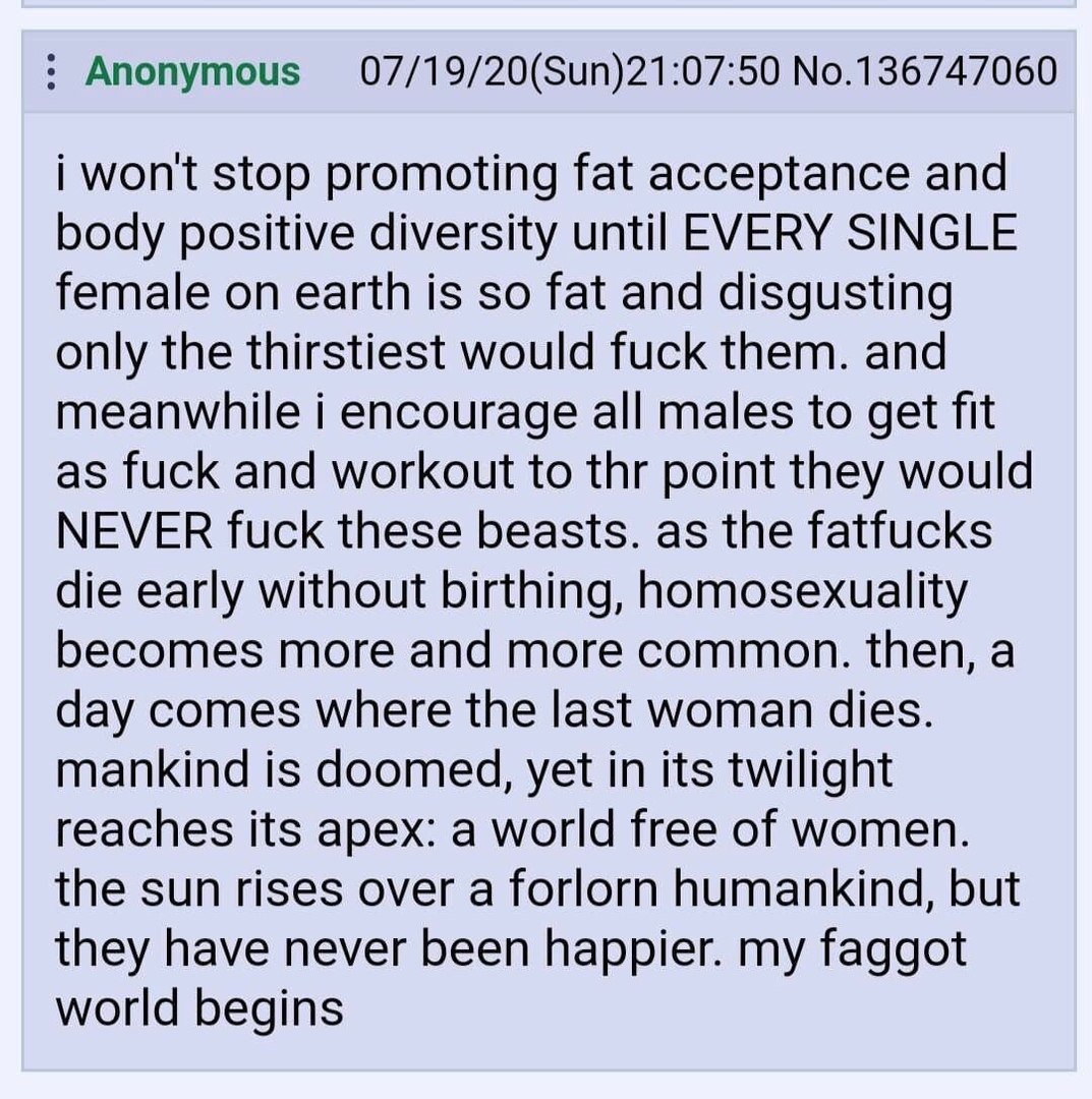 Anonymous 07/19/20(Sun)21:07:50 No.136747060 i won't stop promoting fat acceptance and body positive diversity until EVERY SINGLE female on earth is so fat and disgusting only the thirstiest would fuc