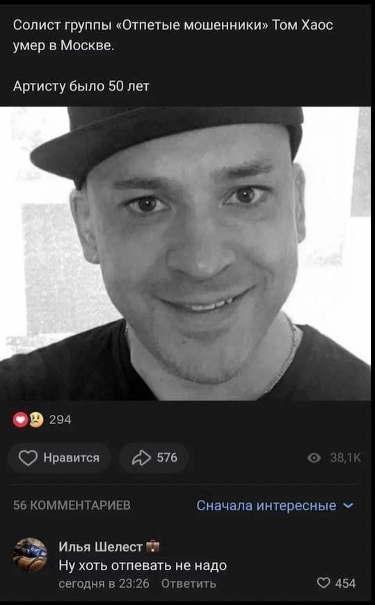 Солист группы «Отпетые мошенники» Том Хаос умер в Москве. Артисту было 50 лет 204 Нравится 576 56 КОММЕНТАРИЕВ Сначала интересные 3% Илья Шелест Ну хоть отпевать не надо сегодня в 23:26 Ответить 454