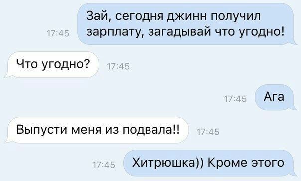 Зай, сегодня джинн получил зарплату, загадывай что угодно! Что угодно? Ага Выпусти меня из подвала!! Хитрюшка)) Кроме этого