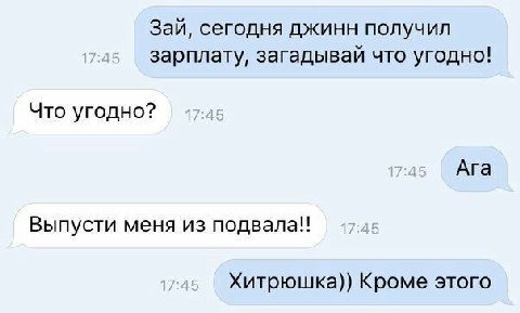 Зай, сегодня джинн получил зарплату, загадывай что угодно! Что угодно? Ага Выпусти меня из подвала!! Хитрюшка)) Кроме этого
