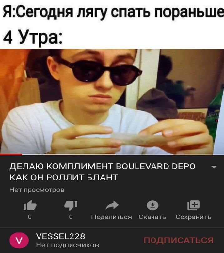 Я:Сегодня лягу спать пораньше 4 Утра 5 ДЕЛАЮ КОМПЛИМЕНТ BOULEVARD DEPO КАК ОН РОЛЛИТ БЛАНТ Нет просмотров 0 Поделиться Скачать Сохранить VESSEL228 Нет подписчиков