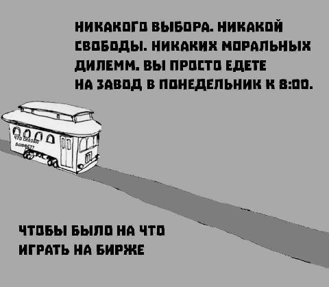 НИКАКОГО ВЫБОРА. НИКАКОЙ СВОБОДЫ. НИКАКИХ МОРАЛЬНЫХ ДИЛЕММ. ВЫ ПРОСТО ЕДЕТЕ НА ЗАВОД В ПОНЕДЕЛЬНИК К 8:00. hat ЧТОБЫ БЫЛО НА ЧТО ИГРАТЬ НА БИРЖЕ