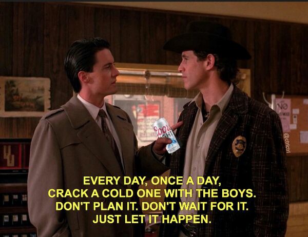 EVERY DAY, ONCE А DAY, CRACK A COLD ONE WITH THE BOYS DON'T PLAN IT. DON'T WAIT FOR IT. JUST LET IT HAPPEN.
