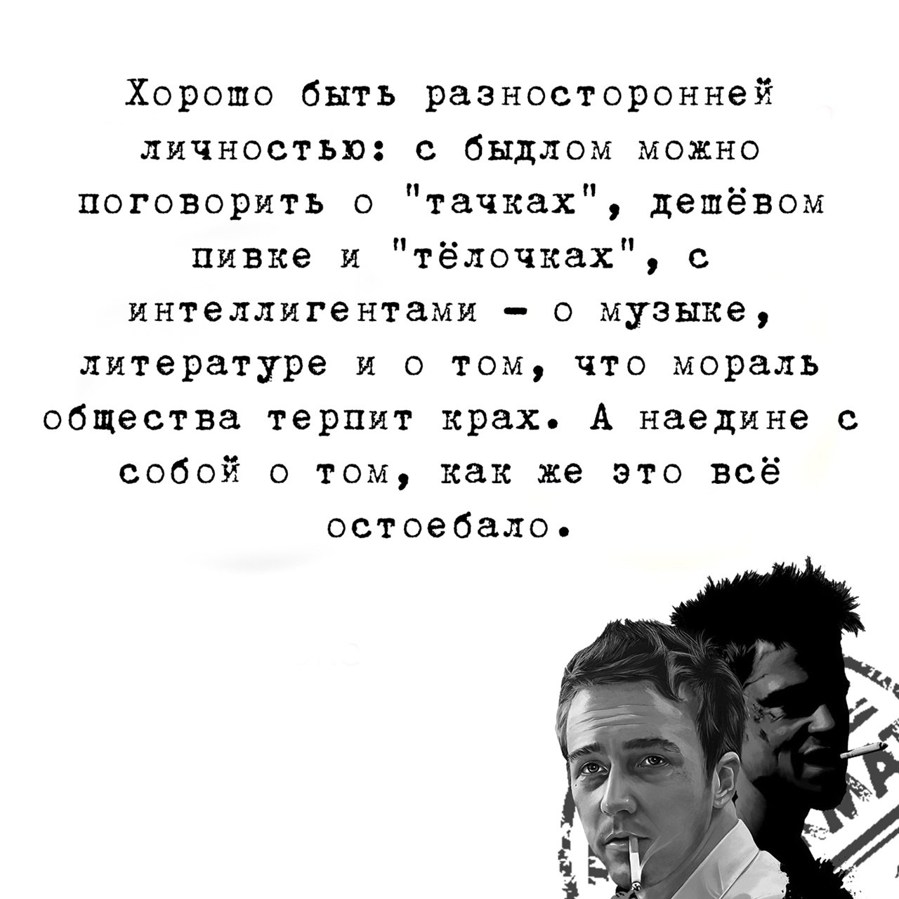 Хорошо быть разносторонней личностью: быдлом можно поговорить о "тачках", дешёвом пивке и "тёлочках", с интеллигентами о музыке, литературе и о том, что мораль общества терпит крах. А наедине собой о 