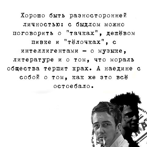 Хорошо быть разносторонней личностью: быдлом можно поговорить о "тачках", дешёвом пивке и "тёлочках", с интеллигентами о музыке, литературе и о том, что мораль общества терпит крах. А наедине собой о 