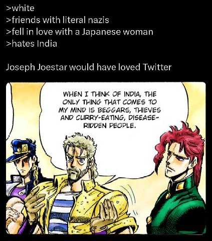 >white >friends with literal nazis >fell in love with a Japanese woman >hates India Joseph Joestar would have loved Twitter WHEN THINK OF INDIA, THE ONLY THING THAT COMES TO MY MIND IS BEGGARS, THIEVE