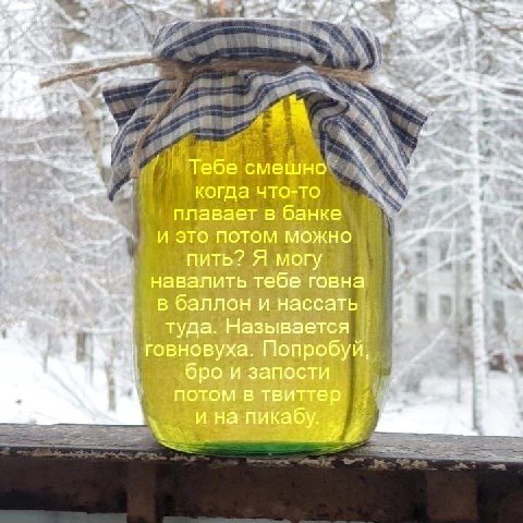 с a 4 Тебе смешно когда что-то плавает в банке и это потом можно у пить? Я могу навалить тебе говна в баллон и нассать туда. Называется говновуха. Попробуй, В бро и запости потом в твиттер у и на пика