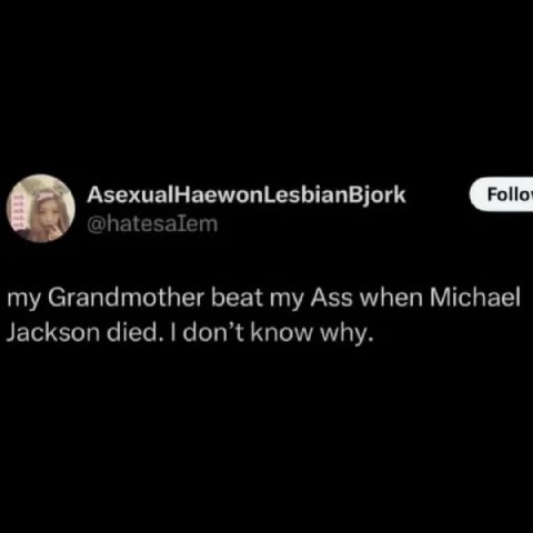 AsexualHaewonLesbianBjork @hatesalem my Grandmother beat my Ass when Michael Jackson died. don’t know why.