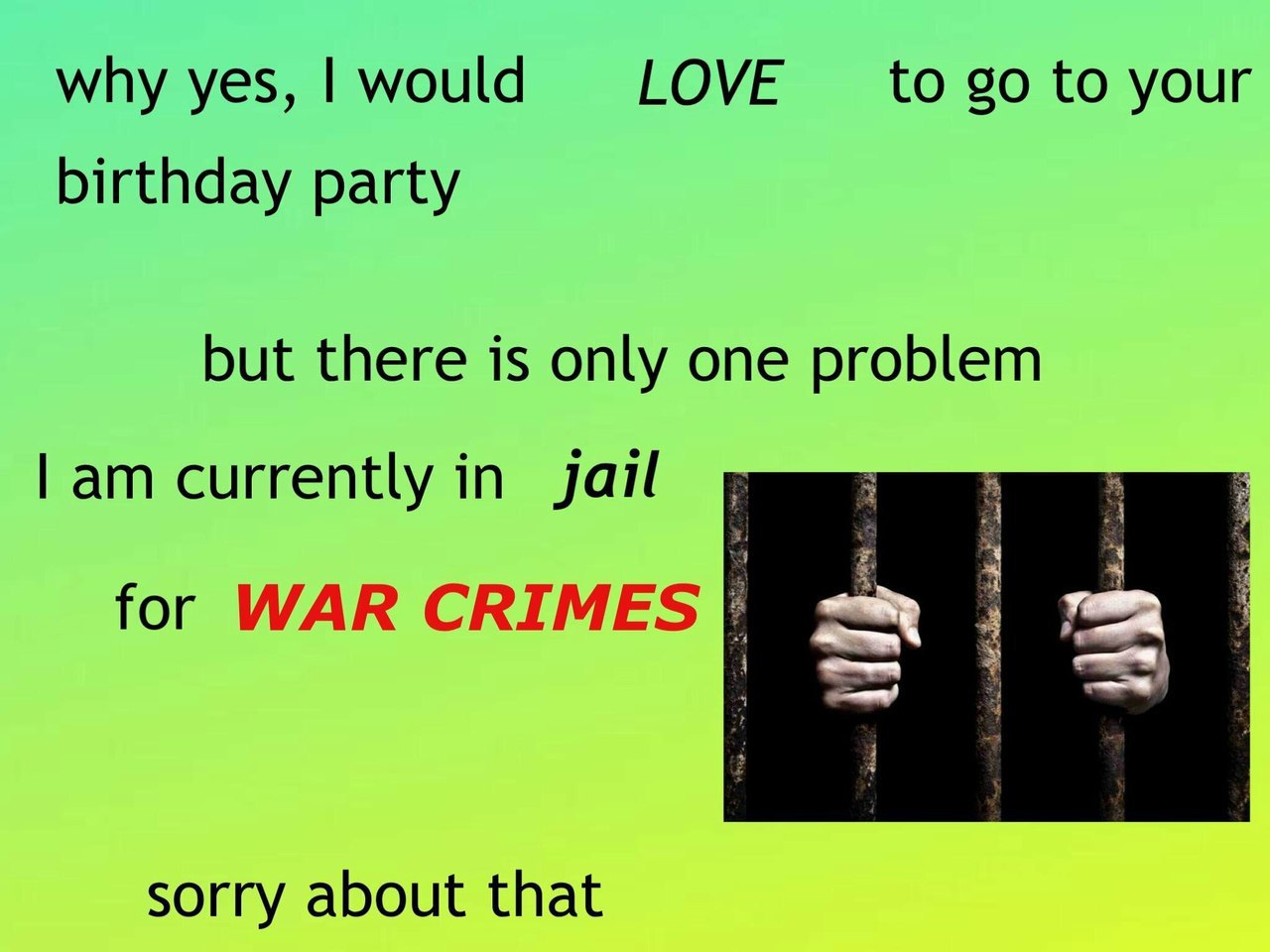why yes, would LOVE to to your birthday party but there is only one problem currently in jail for WAR CRIMES sorry about that