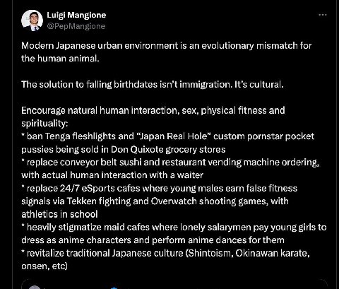 6) Luigi Mangione Modern Japanese urban environment is an evolutionary mismatch for the human animal. The solution to falling birthdates isn’t immigration. It’s cultural. Encourage natural human inter