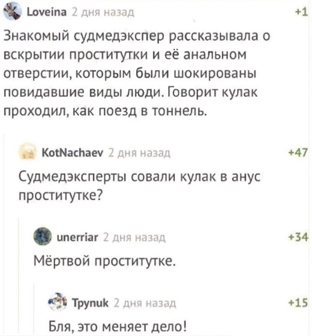Loveina 2 дня назад +1 Знакомый судмедэкспер рассказывала о вскрытии проститутки и её анальном отверстии, которым были шокированы повидавшие виды люди. Говорит кулак проходил, как поезд в тоннель. Kot
