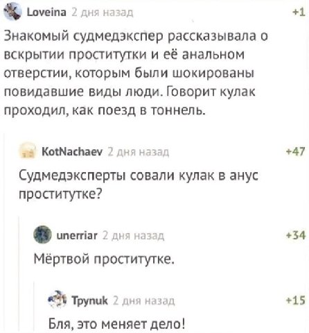 Loveina 2 дня назад +1 Знакомый судмедэкспер рассказывала о вскрытии проститутки и её анальном отверстии, которым были шокированы повидавшие виды люди. Говорит кулак проходил, как поезд в тоннель. Kot