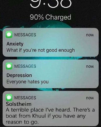 90% Charged MESSAGES now Anxiety What if you're not good enough 2 MESSAGES now Depression Everyone hates you MESSAGES now Solstheim A terrible place I’ve heard. There’s a boat from Khuul if you have a