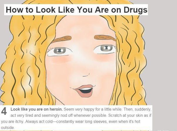 4 How to Look Like You Are on Drugs Look like you are on heroin. Seem very happy юга littie while. Then, suddenly act very tired and seemingly nod off whenever possible. Scratch at your skin as if you