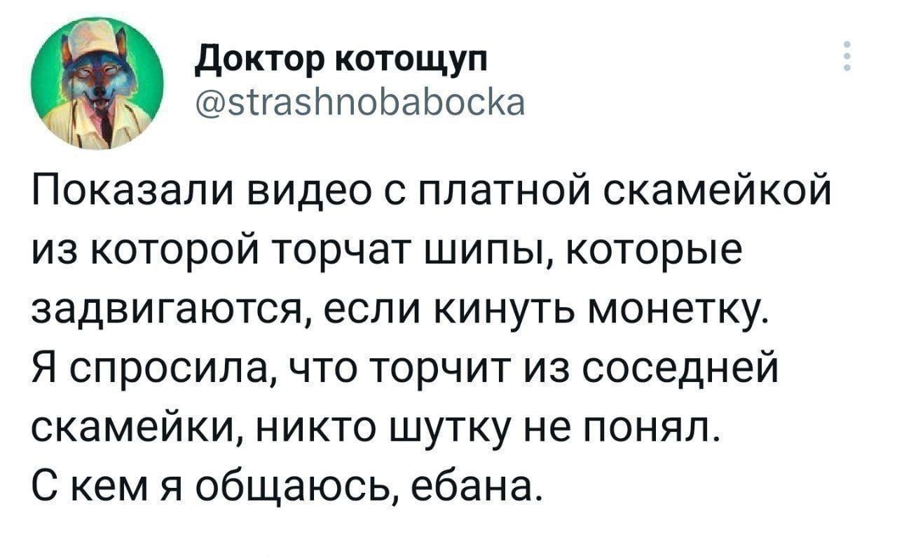 Доктор котощуп @strashnobabocka Показали видео с платной скамейкой из которой торчат шипы, которые задвигаются, если кинуть монетку. Я спросила, что торчит из соседней скамейки, никто шутку не понял. 