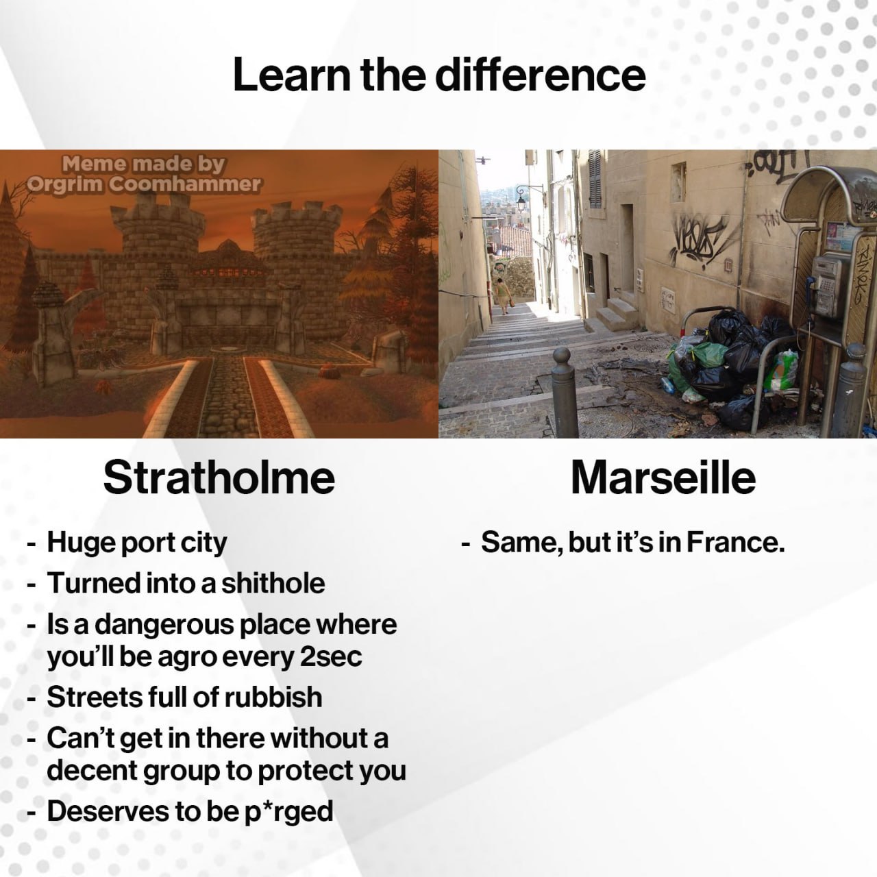 Learn the difference 1 Stratholme Marseille Huge port city Same, in France. Turned into place where you'll be agro every 2sec Streets full of rubbish there without a decent group to protect you Deserv