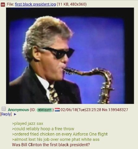 File: first black president.jpg (11 a Anonymous 02/06/18(Tue)23:25:28 No.159548327 [Reply] >played jazz sax >could reliably hoop a free throw >ordered fried chicken on every Airforce One flight >almos