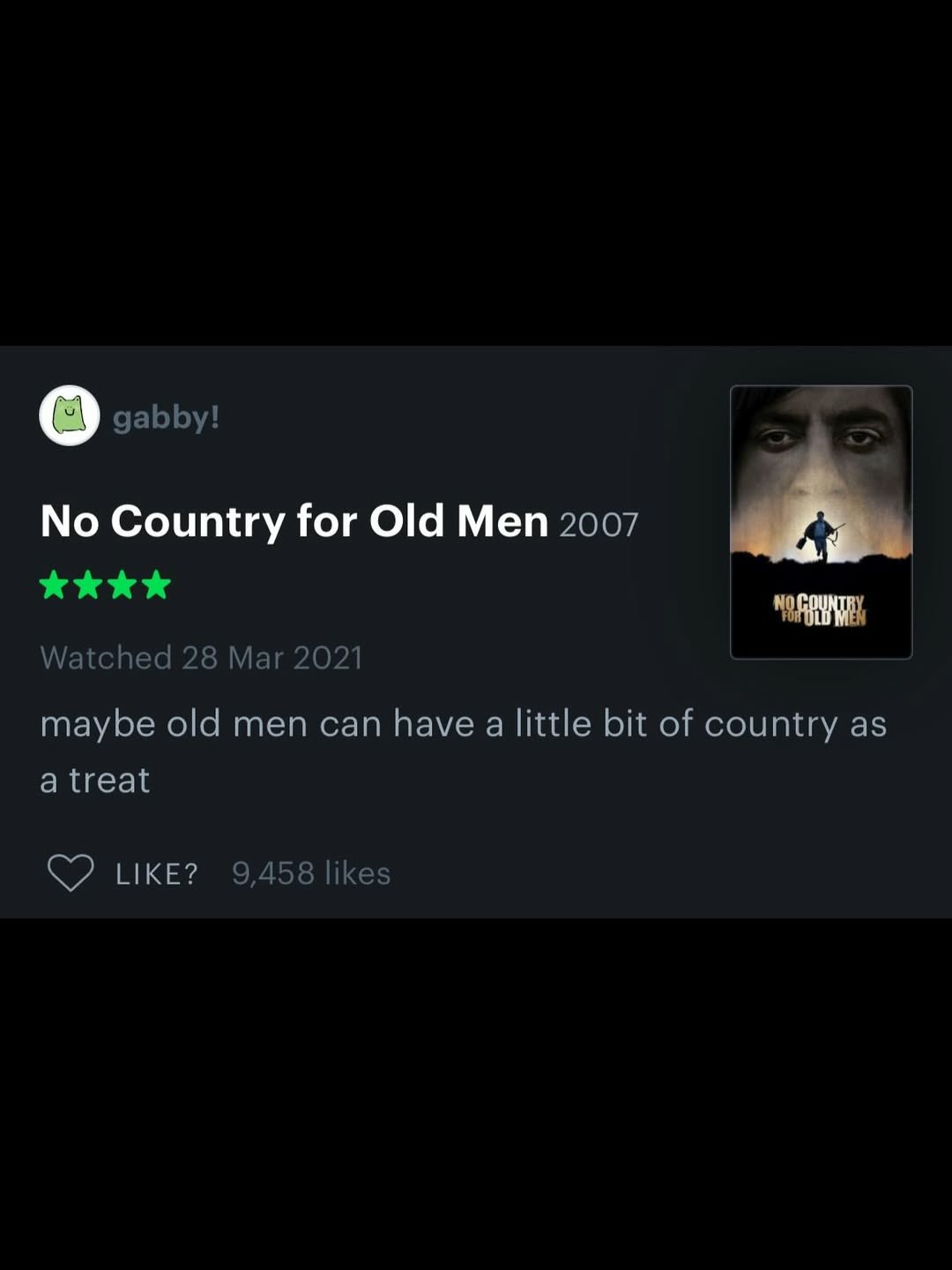 gabby! No Country for Old Men 2007 Watched 28 Mar 2021 maybe old men can have alittle bit of country as a treat LIKE? 9,458 likes