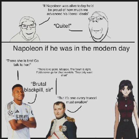 “If Napoleon was alive today he’d be proud of how much we advanced his liberal ideals” И Quite! AS Napoleon if he was in the modern day “There she is bro! talk to her!” “There is no point, Mbappe. The