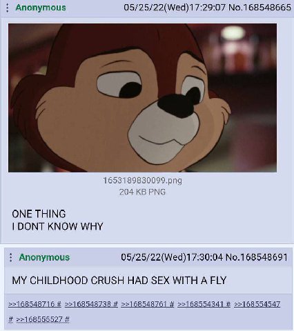 Anonymous 05/25/22(Wed)17:29:07 No.168548665 1653189830099.png 204 PNG ONE THING DONT KNOW WHY Anonymous 05/25/22(Wed)17:30:04 No.168548691 MY CHILDHOOD CRUSH HAD SEX WITH A FLY >>168548716 >>16854873